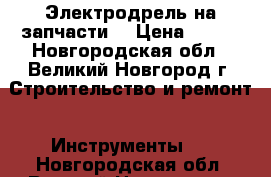 Электродрель на запчасти  › Цена ­ 800 - Новгородская обл., Великий Новгород г. Строительство и ремонт » Инструменты   . Новгородская обл.,Великий Новгород г.